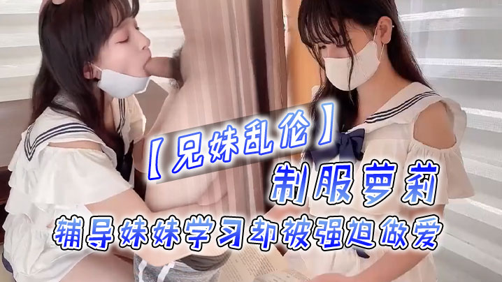 【兄妹乱伦】制服萝莉，辅导妹妹学习却被强迫做爱！