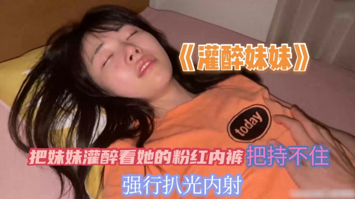 把妹妹灌醉看到她的粉红内裤把持不住兽欲偷偷的扒光妹妹无套内射