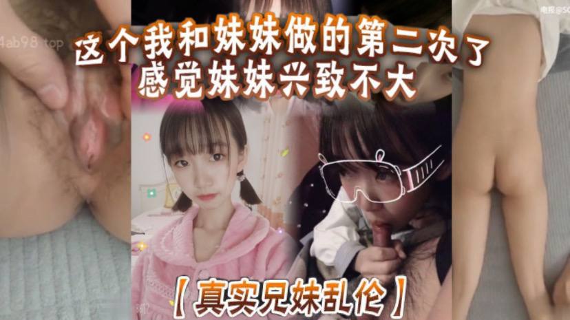 【真实兄妹乱伦】这个我和妹妹做的第二次了 感觉妹妹兴致不大 第一次做完有好好的哄妹妹开心 还是我满足不了妹妹 还真懊恼